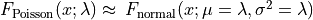 F_\mathrm{Poisson}(x;\lambda)\approx\,F_\mathrm{normal}(x;\mu=\lambda,\sigma^2=\lambda)